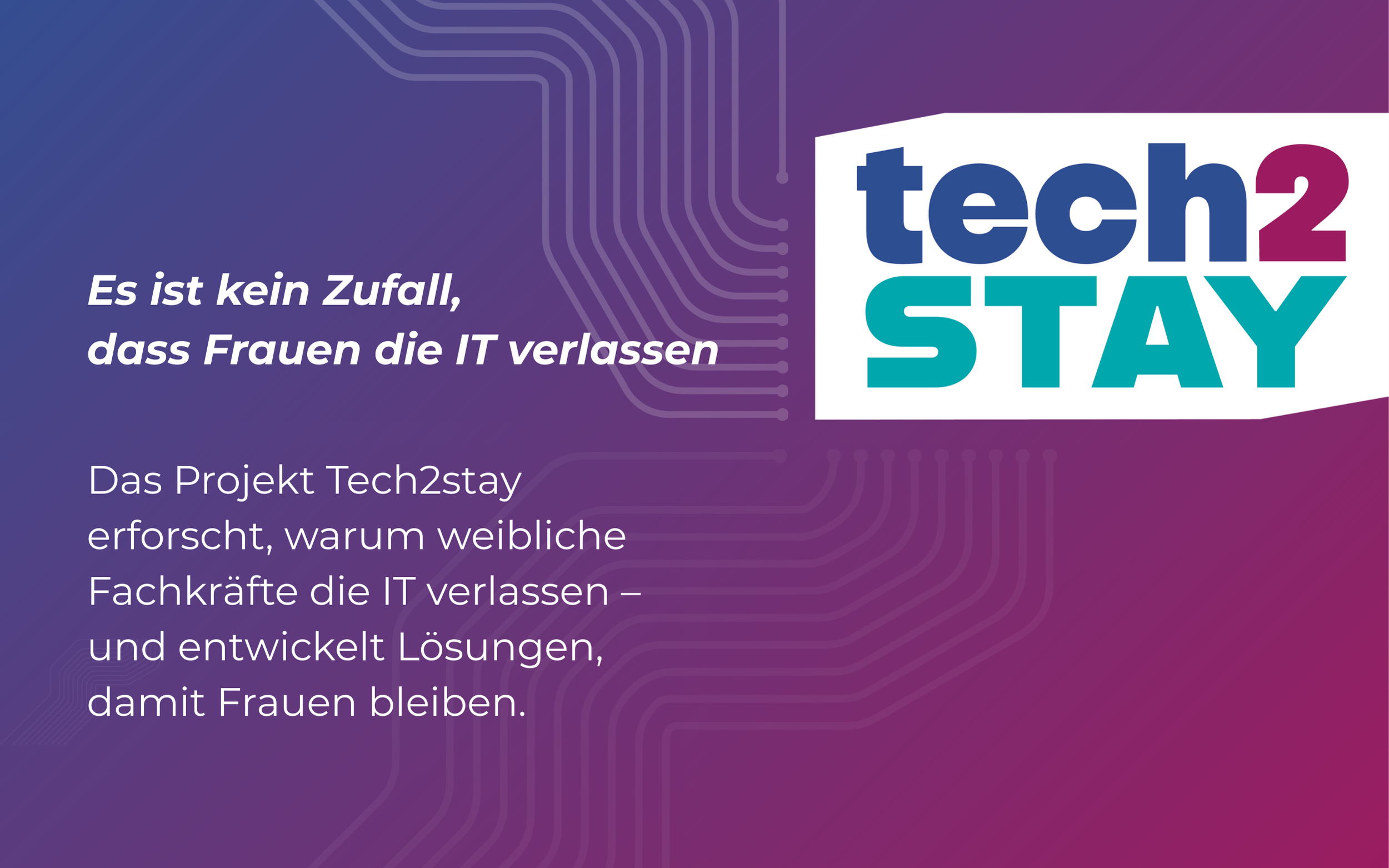 Grafik mit der Aufschrift "Das Projekt Tech2stay erforscht, warum weibliche Fachkräfte die IT verlassen – und entwickelt Lösungen, damit Frauen bleiben."
