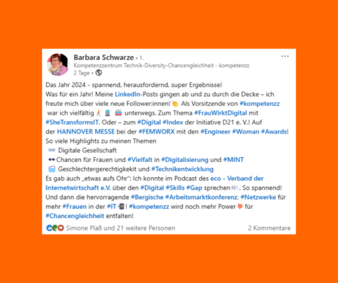 Screenshot des LinkedIn-Beitrags von Barbara Schwarze: Das Jahr 2024 - spannend, herausfordernd, super Ergebnisse! Was für ein Jahr! Meine LinkedIn-Posts gingen ab und zu durch die Decke – ich freute mich über viele neue Follower:innen! Als Vorsitzende von kompetenzz war ich vielfältig unterwegs. Zum Thema #FrauWirktDigital mit #SheTransformsIT. Oder – zum Digital-Index der Initiative D21 e. V.! Auf der HANNOVER MESSE bei der FEMWORX mit den Engineer Woman Awards. So viele Highlights zu meinen Themen: Digitale Gesellschaft, Chancen für Frauen und Vielfalt in Digitalisierung und MINT, Geschlechtergerechtigkekit und #Technikentwicklung. Es gab auch „etwas aufs Ohr“: Ich konnte im Podcast des eco - Verband der Internetwirtschaft e. V. über den Digital Skills Gap sprechen. So spannend! Und dann die hervorragende Bergische Arbeitsmarktkonferenz, Netzwerke für mehr Frauen in der IT! kompetenzz wird noch mehr Power für Chancengleichheit entfalten!