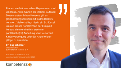 Portrait von Dr. Dag Schölper, Geschäftsführer Bundesforum Männer. Text: Frauen wie Männer sehen Reparaturen rund um Haus, Auto, Garten als Männer-Aufgabe. Diesen erstaunlichen Konsens gilt es gleichstellungspolitisch mit in den Blick zu nehmen. Vielleicht liegt hierin ein Schlüssel, um aus dieser Komfortzone der Einigkeit heraus, die mehrheitlich ersehnte paritätische(re) Aufteilung von Hausarbeit, Kinderversorgung oder der Angehörigen-pflege zu erreichen.